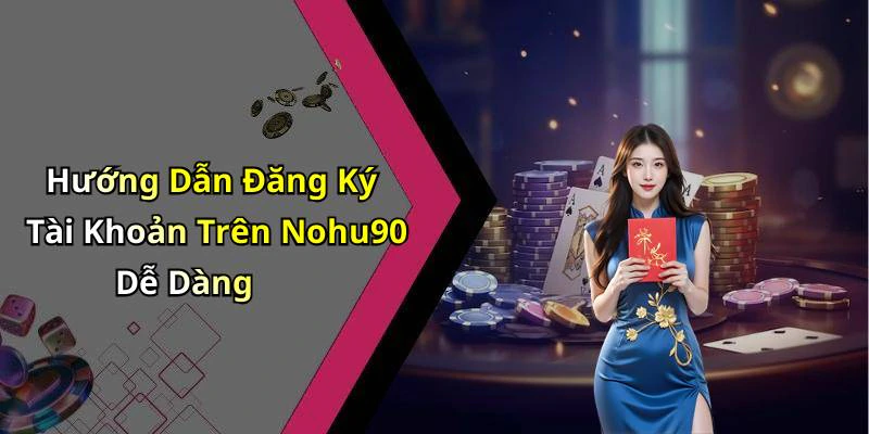Hướng Dẫn Đăng Ký Tài Khoản Trên Nohu90 Dễ Dàng