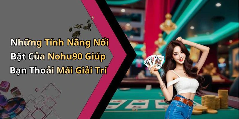 Những Tính Năng Nổi Bật Của Nohu90 Giúp Bạn Thoải Mái Giải Trí