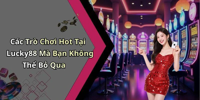 Các Trò Chơi Hot Tại Lucky88 Mà Bạn Không Thể Bỏ Qua