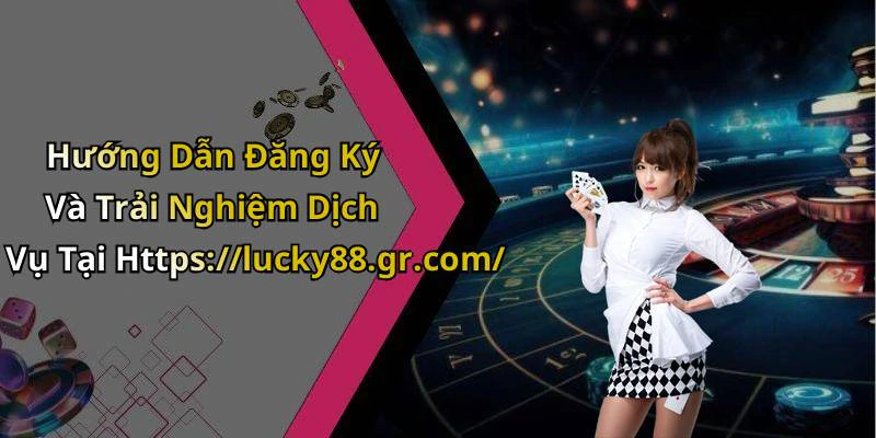 Hướng Dẫn Đăng Ký Và Trải Nghiệm Dịch Vụ Tại Https://lucky88.gr.com/