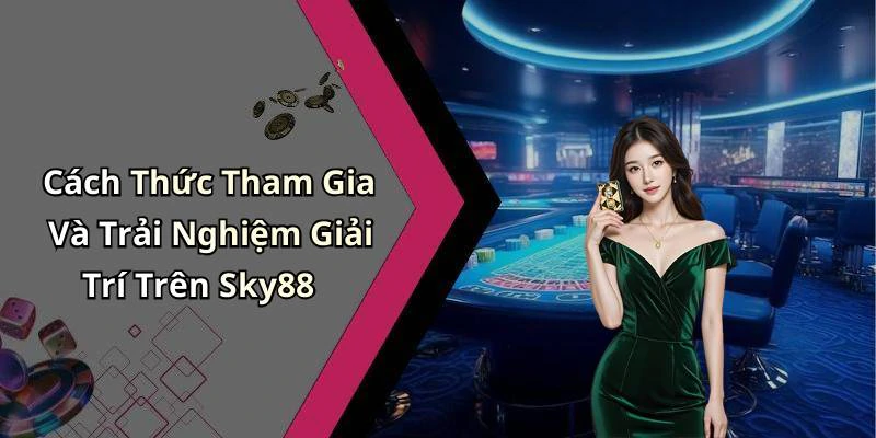 Cách Thức Tham Gia Và Trải Nghiệm Giải Trí Trên Sky88