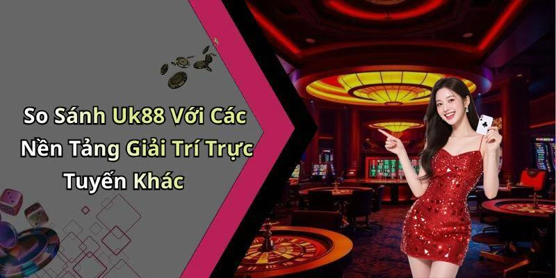 So Sánh Uk88 Với Các Nền Tảng Giải Trí Trực Tuyến Khác
