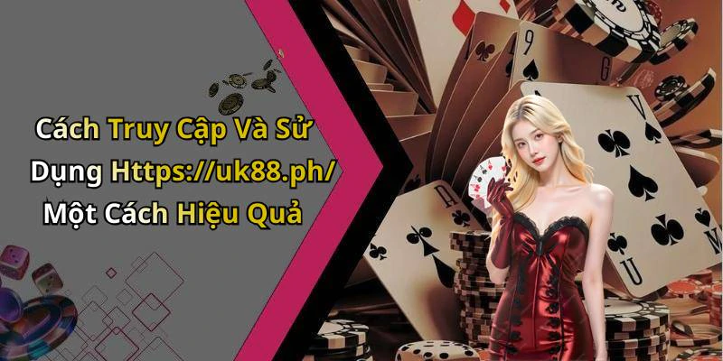 Cách Truy Cập Và Sử Dụng Https://uk88.ph/ Một Cách Hiệu Quả