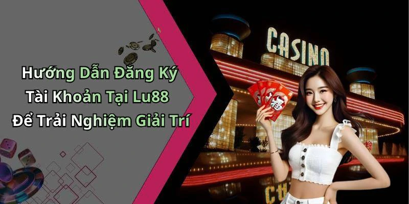 Hướng Dẫn Đăng Ký Tài Khoản Tại Lu88 Để Trải Nghiệm Giải Trí