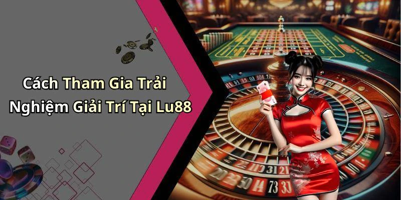 Cách Tham Gia Trải Nghiệm Giải Trí Tại Lu88