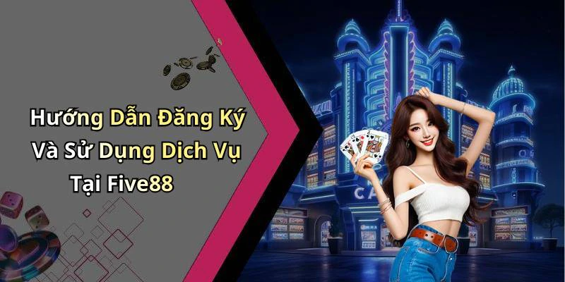 Hướng Dẫn Đăng Ký Và Sử Dụng Dịch Vụ Tại Five88