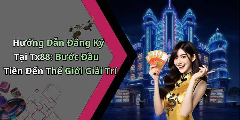 Hướng Dẫn Đăng Ký Tại Tx88: Bước Đầu Tiên Đến Thế Giới Giải Trí