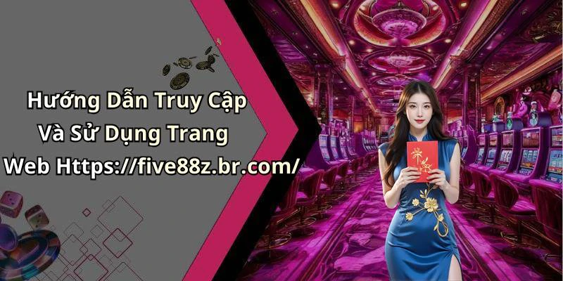 Hướng Dẫn Truy Cập Và Sử Dụng Trang Web Https://five88z.br.com/