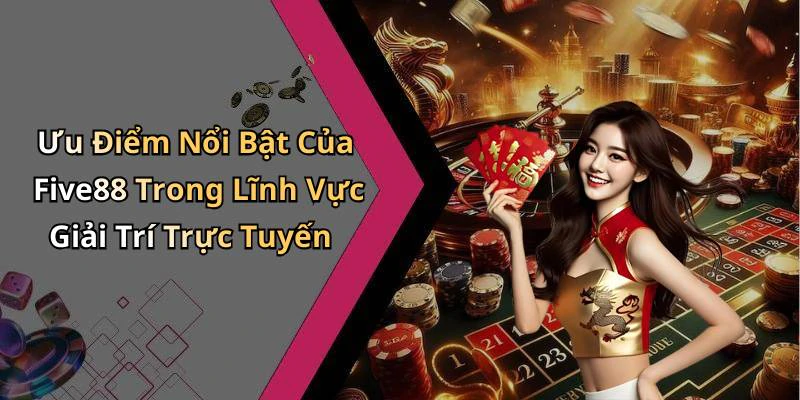 Ưu Điểm Nổi Bật Của Five88 Trong Lĩnh Vực Giải Trí Trực Tuyến