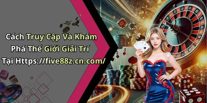 Cách Truy Cập Và Khám Phá Thế Giới Giải Trí Tại Https://five88z.cn.com/