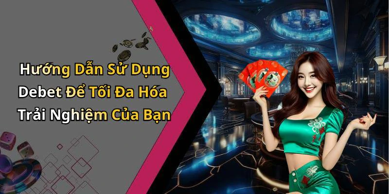 Hướng Dẫn Sử Dụng Debet Để Tối Đa Hóa Trải Nghiệm Của Bạn
