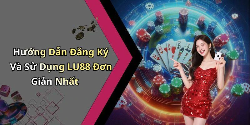 Hướng Dẫn Đăng Ký Và Sử Dụng LU88 Đơn Giản Nhất
