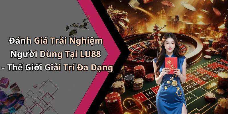 Đánh Giá Trải Nghiệm Người Dùng Tại LU88 - Thế Giới Giải Trí Đa Dạng