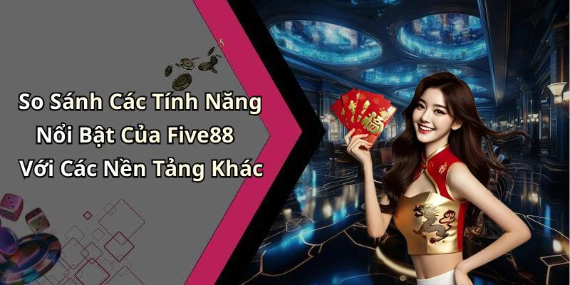 So Sánh Các Tính Năng Nổi Bật Của Five88 Với Các Nền Tảng Khác
