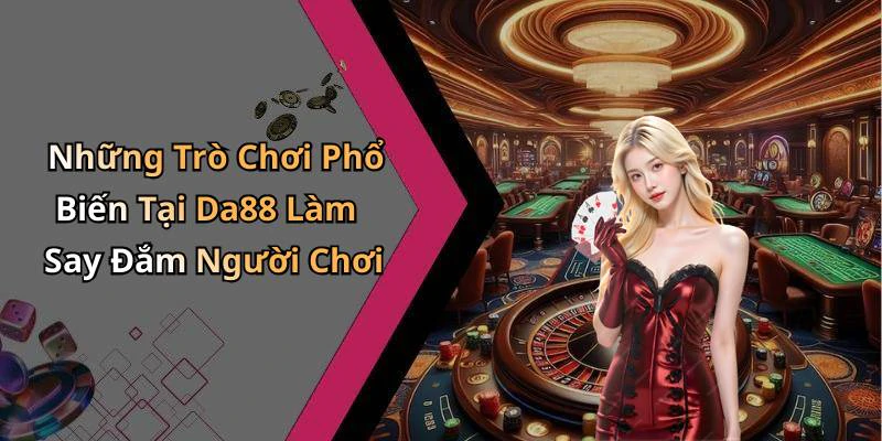 Những Trò Chơi Phổ Biến Tại Da88 Làm Say Đắm Người Chơi