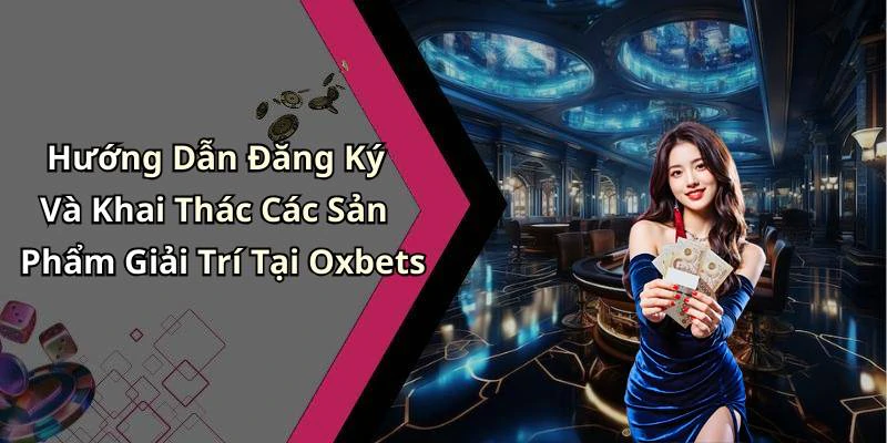 Hướng Dẫn Đăng Ký Và Khai Thác Các Sản Phẩm Giải Trí Tại Oxbets