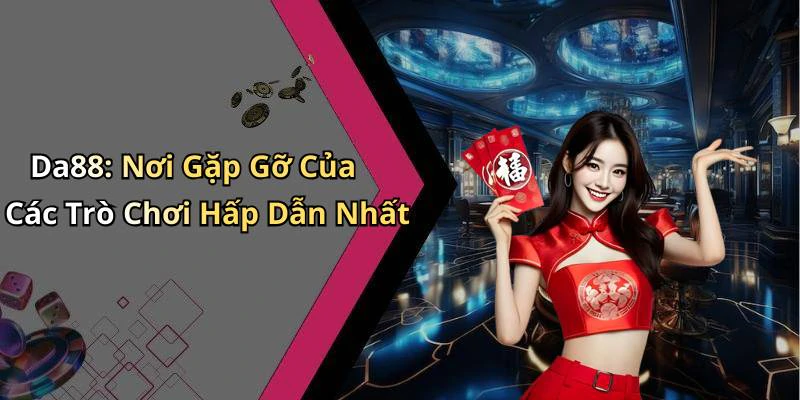 Da88: Nơi Gặp Gỡ Của Các Trò Chơi Hấp Dẫn Nhất