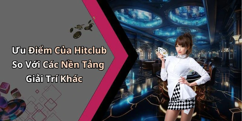 Ưu Điểm Của Hitclub So Với Các Nền Tảng Giải Trí Khác