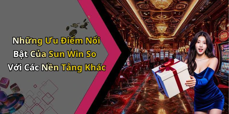 Những Ưu Điểm Nổi Bật Của Sun Win So Với Các Nền Tảng Khác