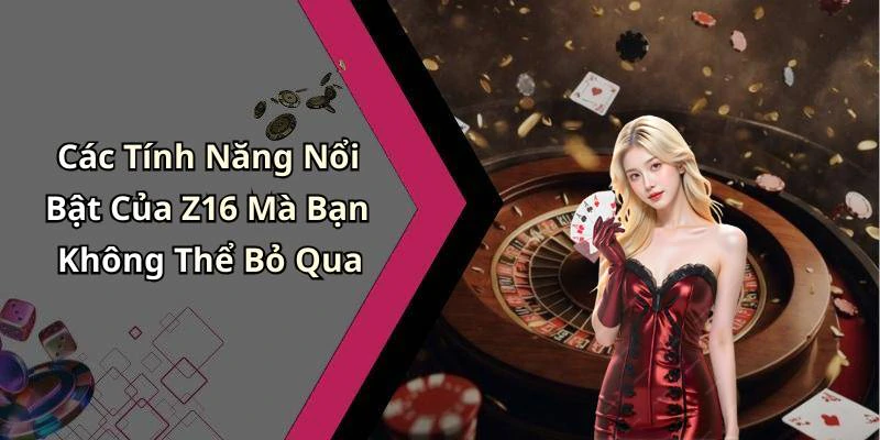 Các Tính Năng Nổi Bật Của Z16 Mà Bạn Không Thể Bỏ Qua